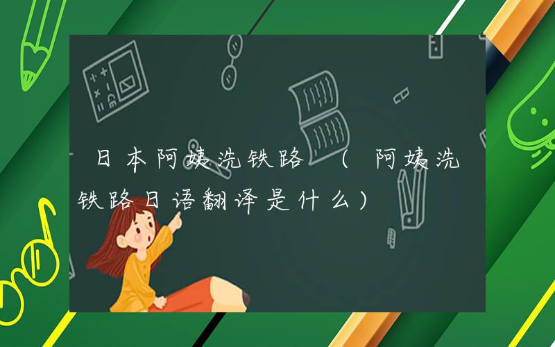 日本阿姨洗铁路 (阿姨洗铁路日语翻译是什么)